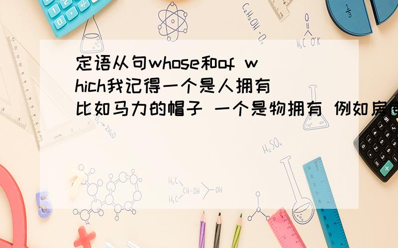 定语从句whose和of which我记得一个是人拥有 比如马力的帽子 一个是物拥有 例如房间的窗户 这中所属关系的