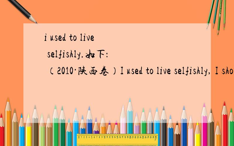 i used to live selfishly.如下： （2010·陕西卷）I used to live selfishly, I should admit. But one moment changed me.     I was on my lunch break and had 26  the office to get something to eat . On the way, I  27  a busker (街头艺人),with