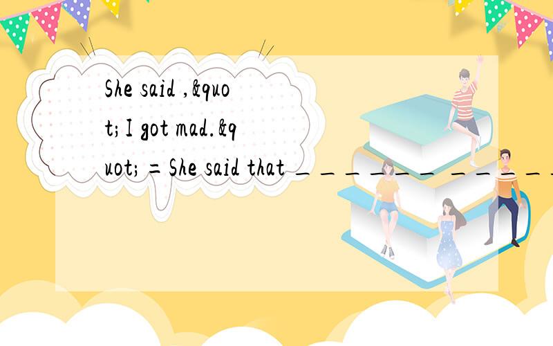 She said ,"I got mad."=She said that ______ _____ mad.