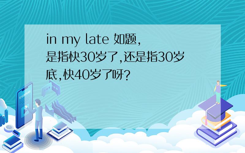 in my late 如题,是指快30岁了,还是指30岁底,快40岁了呀?