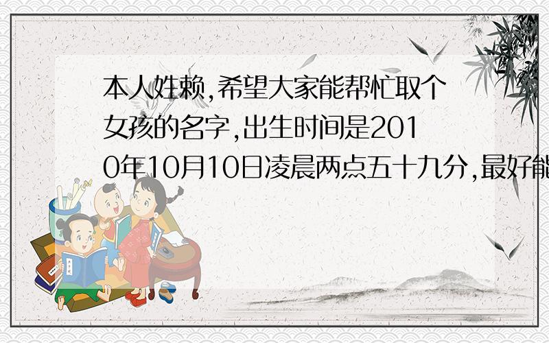 本人姓赖,希望大家能帮忙取个女孩的名字,出生时间是2010年10月10日凌晨两点五十九分,最好能附上含义解名字含义解释得的好,另有财富悬赏.麻烦大家写上名字的含义解释.另请大家帮忙解释