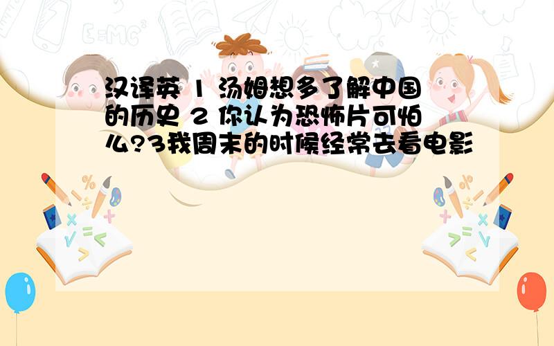 汉译英 1 汤姆想多了解中国的历史 2 你认为恐怖片可怕么?3我周末的时候经常去看电影