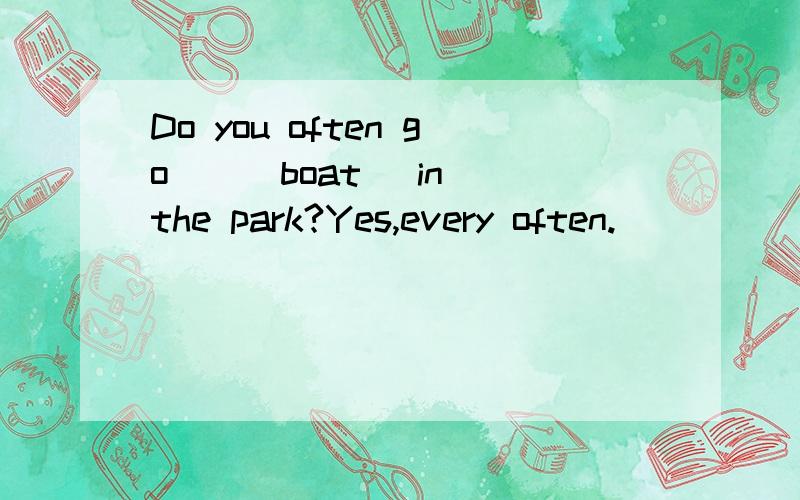 Do you often go ＿ (boat) in the park?Yes,every often.