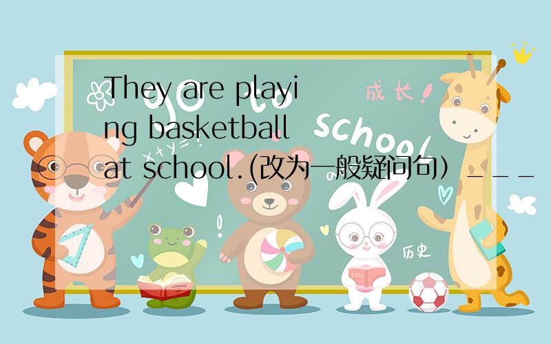 They are playing basketball at school.(改为一般疑问句）___ ___ ___basketball at school?