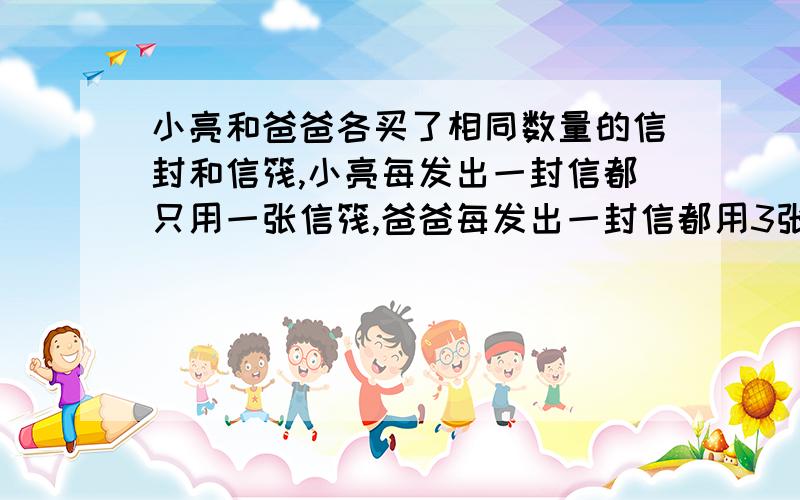 小亮和爸爸各买了相同数量的信封和信筏,小亮每发出一封信都只用一张信筏,爸爸每发出一封信都用3张信筏,结果,小亮用掉了所用的信封,但余下50张信筏；而爸爸用掉了所有信筏,但余下50个