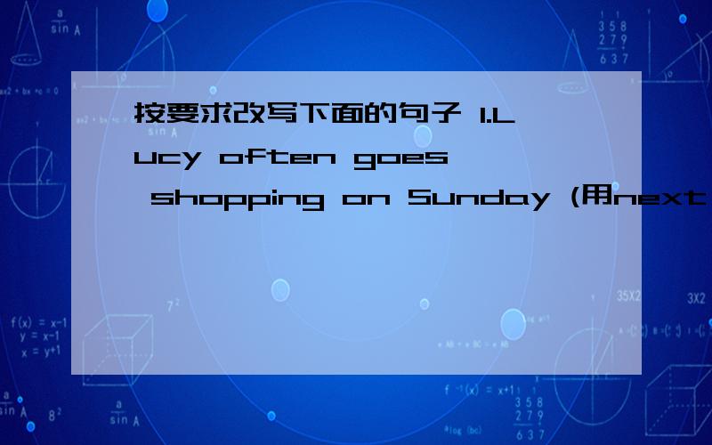 按要求改写下面的句子 1.Lucy often goes shopping on Sunday (用next Sunday改为一般将来时）Lucy ( ) ( ) ( ) next Sunday.2.They will go to the supermarket tomorrow.(改为一般疑问句）3.The clothes show will be at eight in the mor