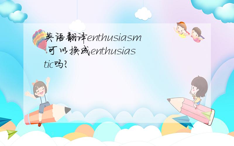 英语翻译enthusiasm 可以换成enthusiastic吗?