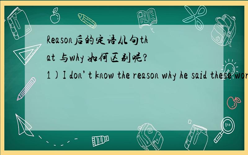 Reason后的定语从句that 与why 如何区别呢?1)I don’t know the reason why he said these words.2) I don’t know the reason that he said these words.这两句that 与why 都引导定语从句,如何区别何种情况用why ,that呢?