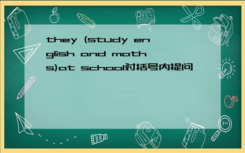 they (study english and maths)at school对括号内提问