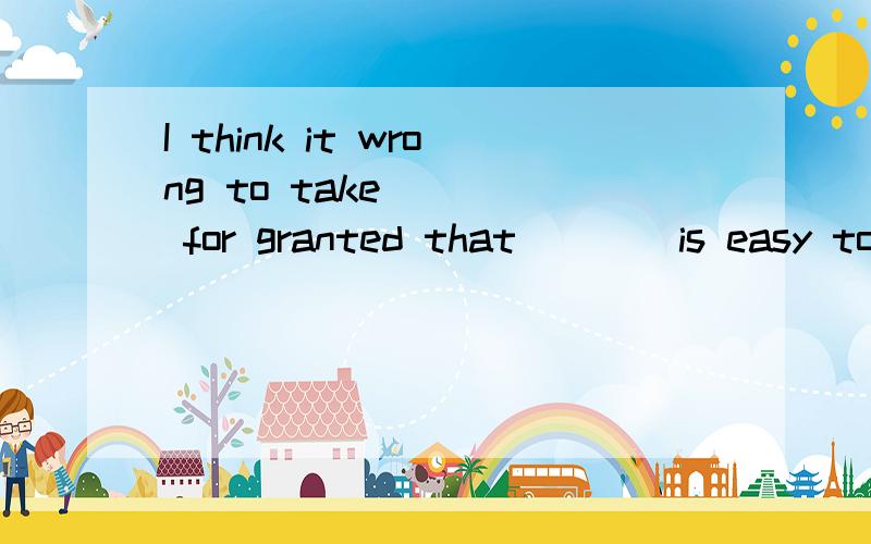 I think it wrong to take ___ for granted that ___ is easy to learn Chinese well.a.it; it b.anything,it c.it; that d.something; it为什么选A?句子怎么翻译?