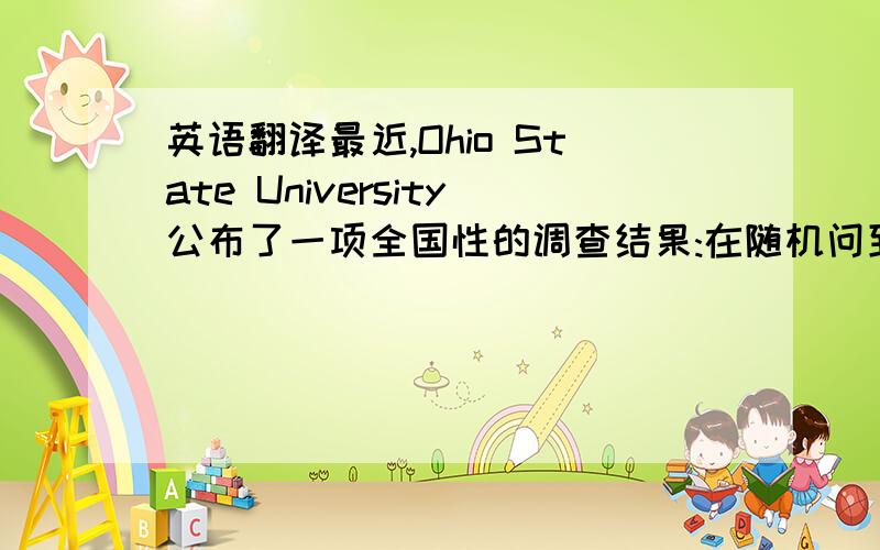 英语翻译最近,Ohio State University公布了一项全国性的调查结果:在随机问到的8984名13-19岁的青少年中,有一半孩子没有零花钱;那些有零花钱的孩子每周得到的零花钱平均为50美元,有的可高达200美