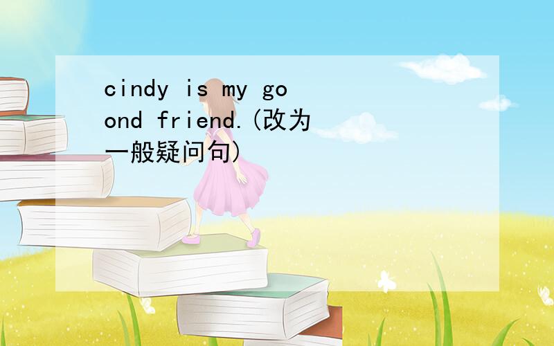 cindy is my goond friend.(改为一般疑问句)