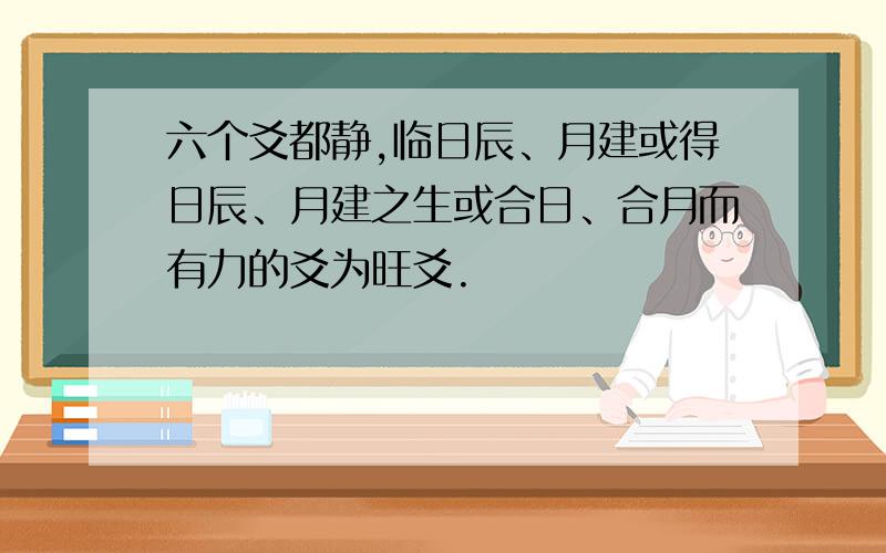 六个爻都静,临日辰、月建或得日辰、月建之生或合日、合月而有力的爻为旺爻.