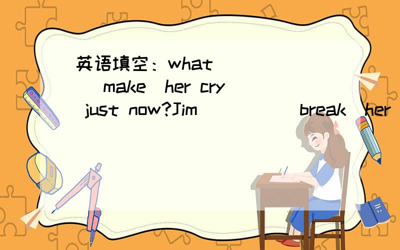 英语填空：what ____ (make)her cry just now?Jim ____(break)her lovely watch a moment ago.第二个空我会broke 第一个空不会,翻译第一句话