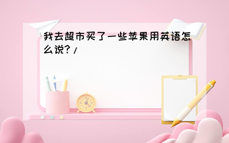 我去超市买了一些苹果用英语怎么说?/