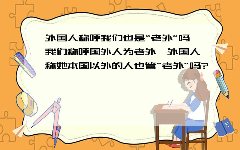 外国人称呼我们也是“老外”吗我们称呼国外人为老外,外国人称她本国以外的人也管“老外”吗?