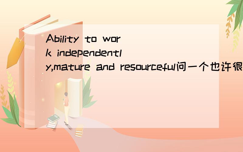 Ability to work independently,mature and resourceful问一个也许很初级的问题!在这句中 independently是副词,而mature 和 resourceful是形容词.为什么不用都用形容词independent、mature 和resurceful呢?如果independently是