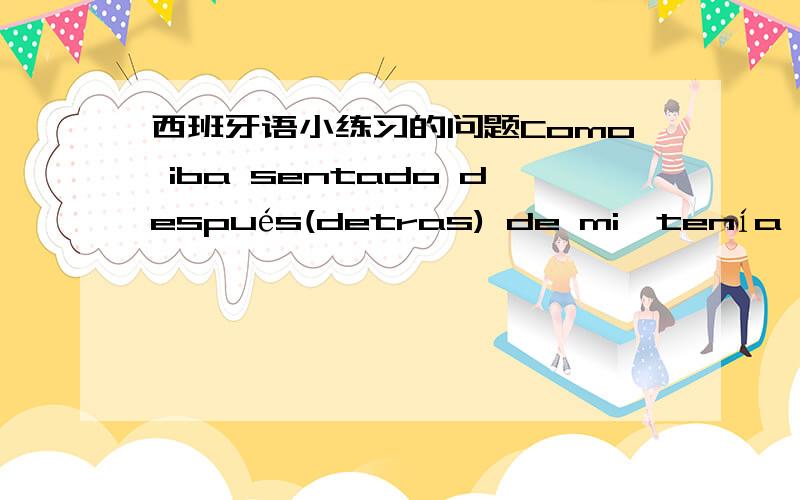 西班牙语小练习的问题Como iba sentado después(detras) de mi,tenía que volver la cabeza para hablar con el.这里应该是despues还是detras?  这两个词的用法区别是什么?Mi prima es asi.Se preocupa por cualquier cosa. 怎么翻