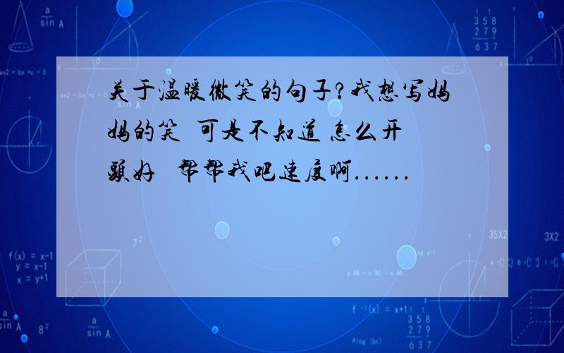 关于温暖微笑的句子?我想写妈妈的笑  可是不知道 怎么开头好   帮帮我吧速度啊......