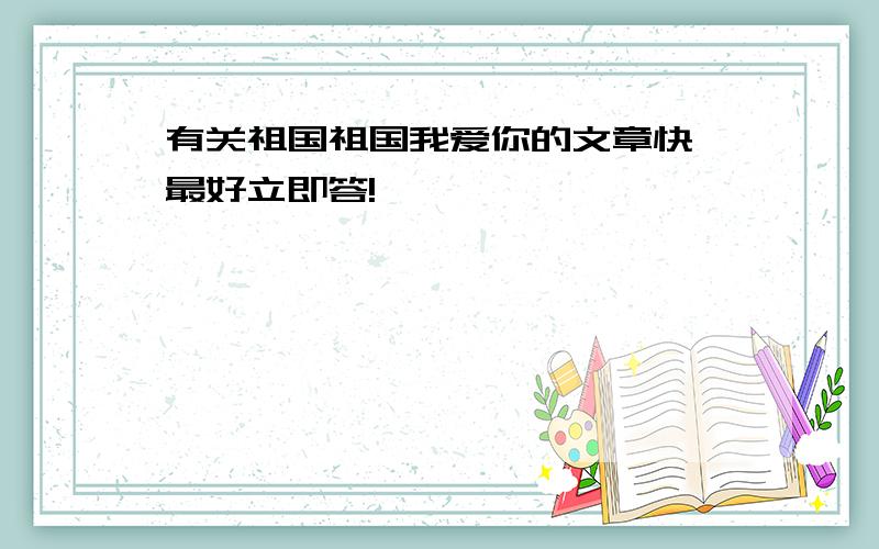 有关祖国祖国我爱你的文章快,最好立即答!