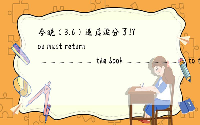 今晚（3.6）过后没分了!You must return ______ the book _______to the library on time