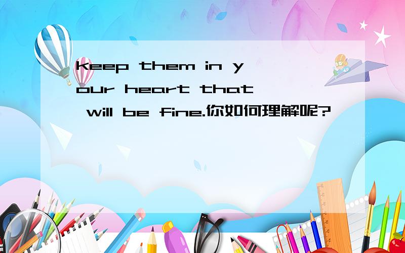 keep them in your heart that will be fine.你如何理解呢?