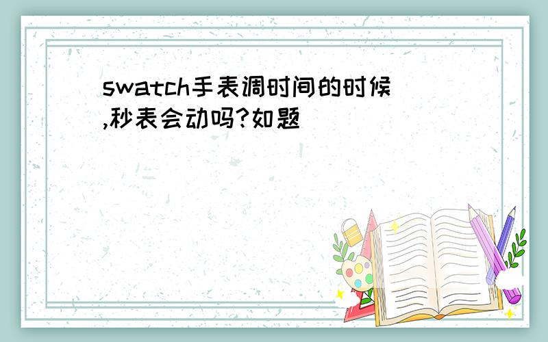 swatch手表调时间的时候,秒表会动吗?如题