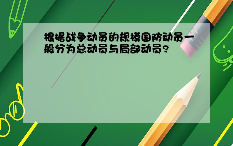 根据战争动员的规模国防动员一般分为总动员与局部动员?