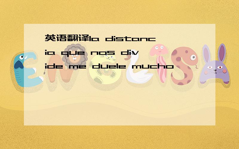 英语翻译la distancia que nos divide me duele mucho