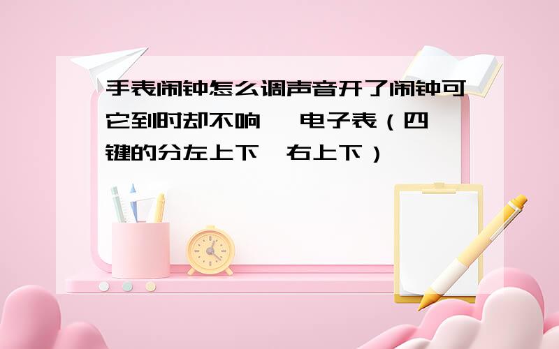 手表闹钟怎么调声音开了闹钟可它到时却不响   电子表（四键的分左上下,右上下）