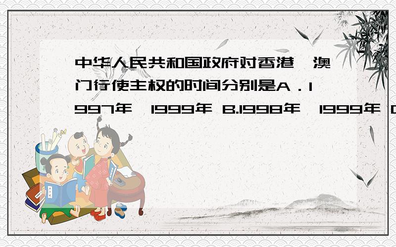 中华人民共和国政府对香港、澳门行使主权的时间分别是A．1997年、1999年 B.1998年、1999年 C．1999年、2000年 D.1998年、2000年