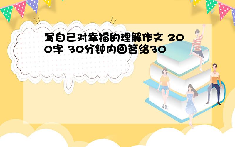 写自己对幸福的理解作文 200字 30分钟内回答给30