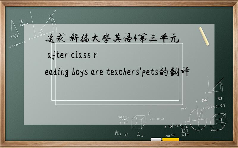 速求 新编大学英语4第三单元 after class reading boys are teachers'pets的翻译