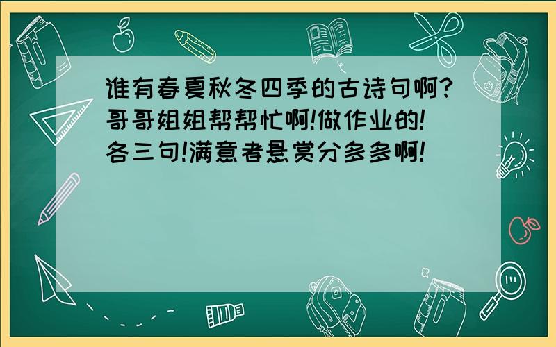 谁有春夏秋冬四季的古诗句啊?哥哥姐姐帮帮忙啊!做作业的!各三句!满意者悬赏分多多啊!