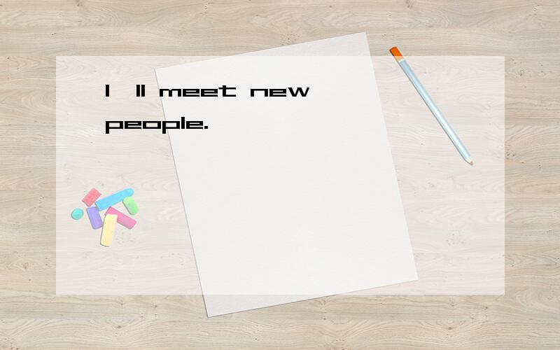 I`ll meet new people.