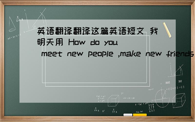 英语翻译翻译这篇英语短文 我明天用 How do you meet new people ,make new friends ,or find out about the latestbands?Here in the UK young people have traditionally done that in bars,pubs and clubs.However,there is a new generation growin