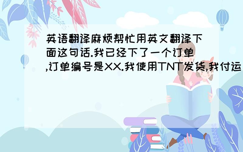 英语翻译麻烦帮忙用英文翻译下面这句话.我已经下了一个订单,订单编号是XX.我使用TNT发货,我付运费给TNT,所以货款里面不要包含运费.TNT会上门收件,请确认你们的的收货地址下面是这个吗：X