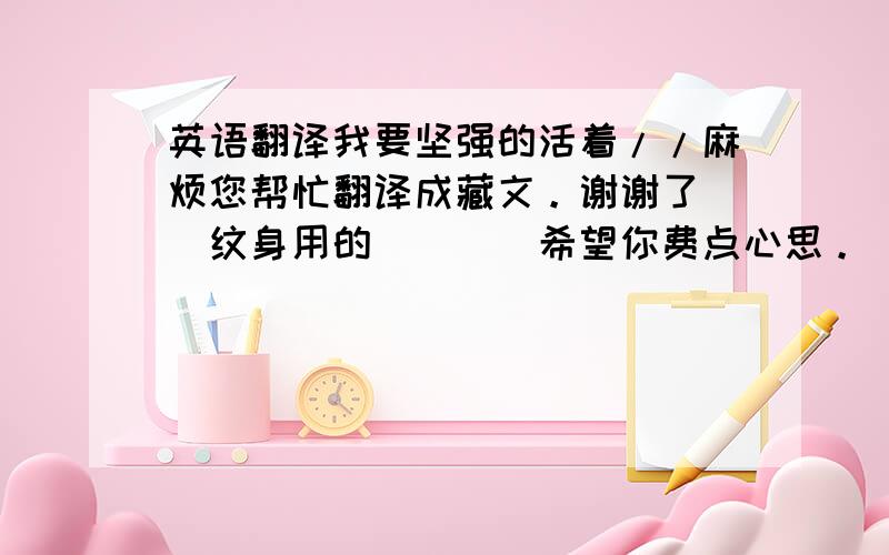 英语翻译我要坚强的活着//麻烦您帮忙翻译成藏文。谢谢了``纹身用的````希望你费点心思。