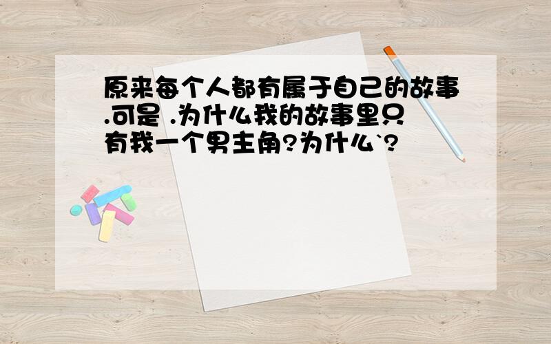 原来每个人都有属于自己的故事.可是 .为什么我的故事里只有我一个男主角?为什么`?