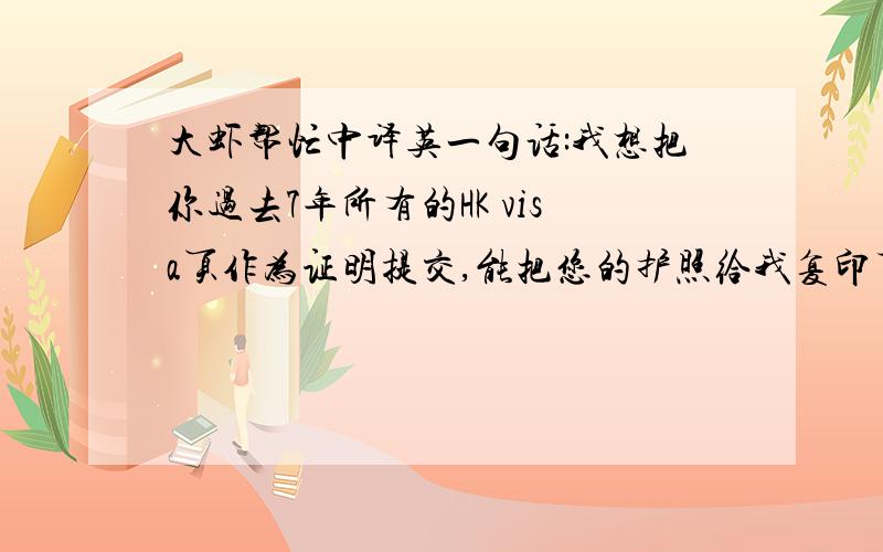 大虾帮忙中译英一句话:我想把你过去7年所有的HK visa页作为证明提交,能把您的护照给我复印下吗?