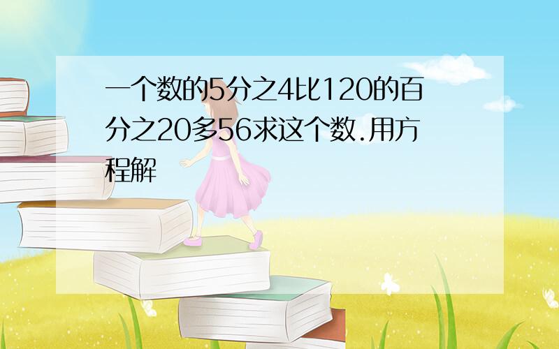 一个数的5分之4比120的百分之20多56求这个数.用方程解