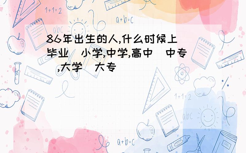 86年出生的人,什么时候上（毕业）小学,中学,高中（中专）,大学（大专）