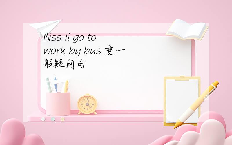 Miss li go to work by bus 变一般疑问句