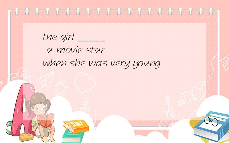 the girl _____ a movie star when she was very young