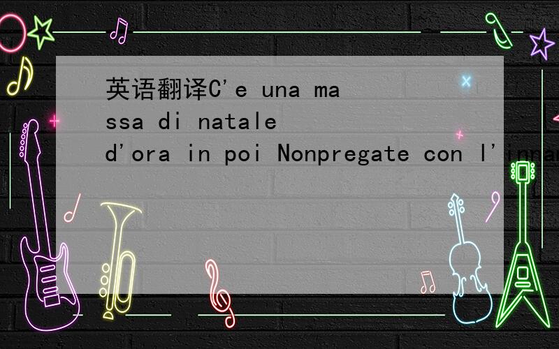 英语翻译C'e una massa di natale d'ora in poi Nonpregate con l'innamorato?