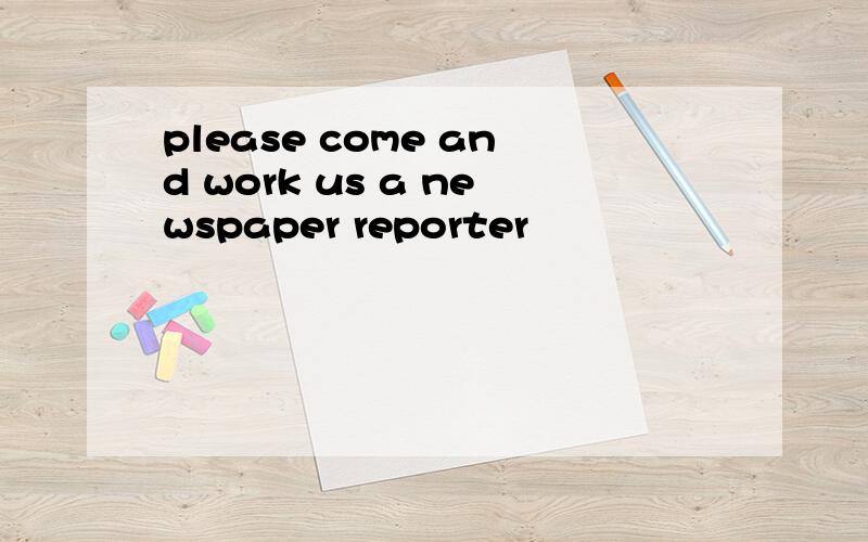 please come and work us a newspaper reporter