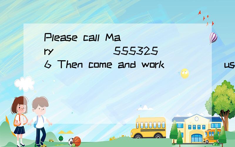 Please call Mary _____5553256 Then come and work_____ us_____ a reporter 帮帮忙吧我这还一大堆呢