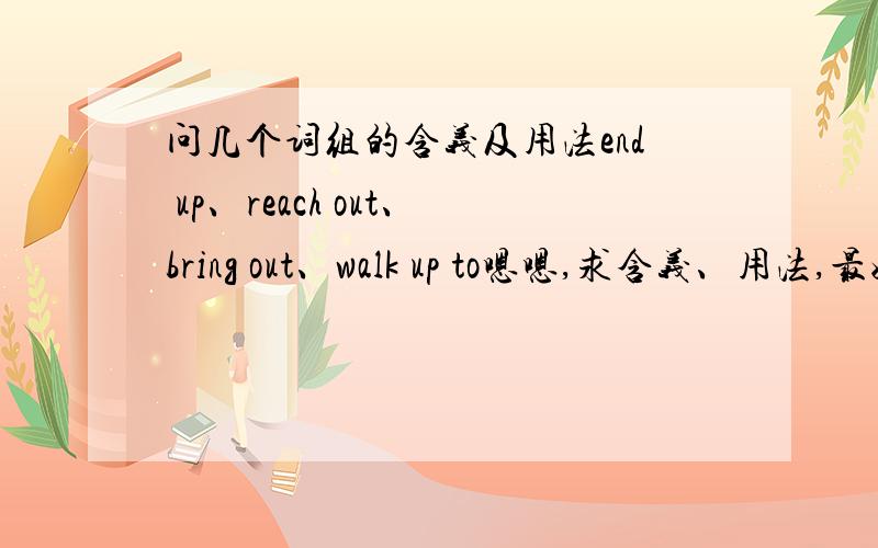 问几个词组的含义及用法end up、reach out、bring out、walk up to嗯嗯,求含义、用法,最好能各给几个例句