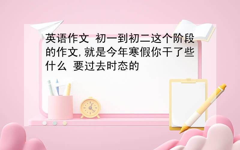 英语作文 初一到初二这个阶段的作文,就是今年寒假你干了些什么 要过去时态的