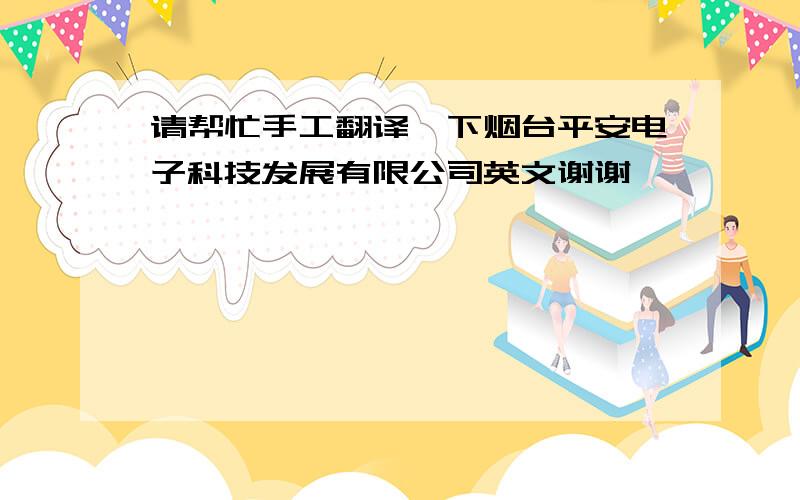 请帮忙手工翻译一下烟台平安电子科技发展有限公司英文谢谢